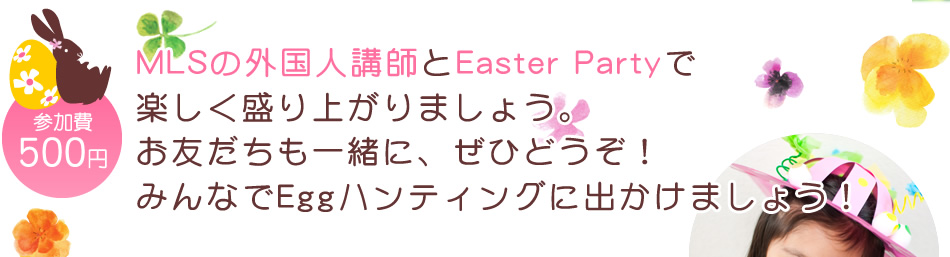 【参加費：500円】MLSの外国人講師とEaster Partyで楽しく盛り上がりましょう。お友だちも一緒に、ぜひどうぞ！みんなでEggハンティングに出かけましょう！