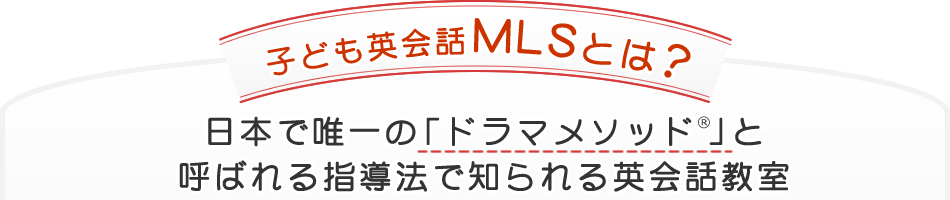 【子ども英会話MLSとは?】日本で唯一の「ドラマメソッド®」と呼ばれる指導法で知られる英会話教室