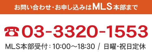 お問い合わせ・お申し込みはMLS本部まで 03-3320-1553 MLS本部受付：10:00～18:30/日曜・祝日定休